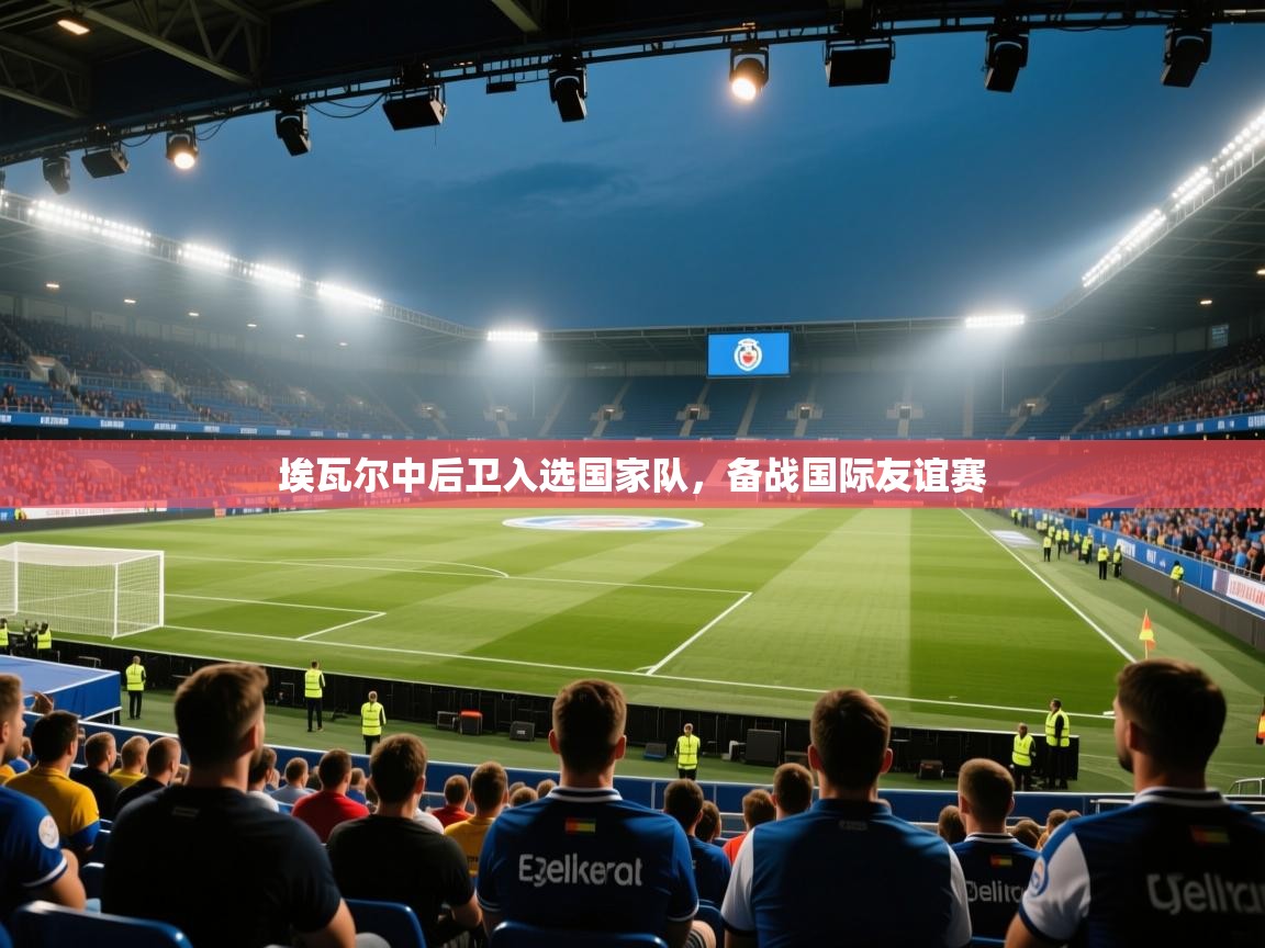 埃瓦尔中后卫入选国家队，备战国际友谊赛  第2张