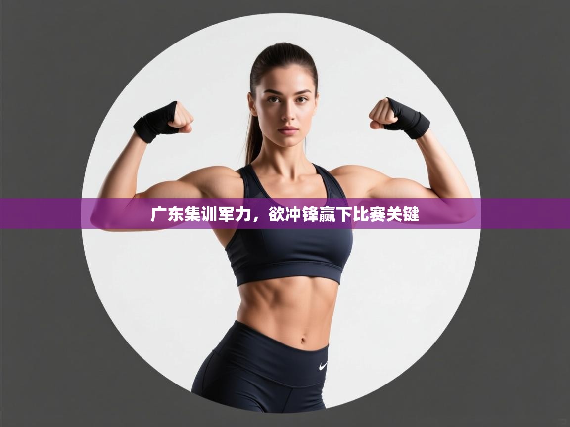 广东集训军力，欲冲锋赢下比赛关键  第1张