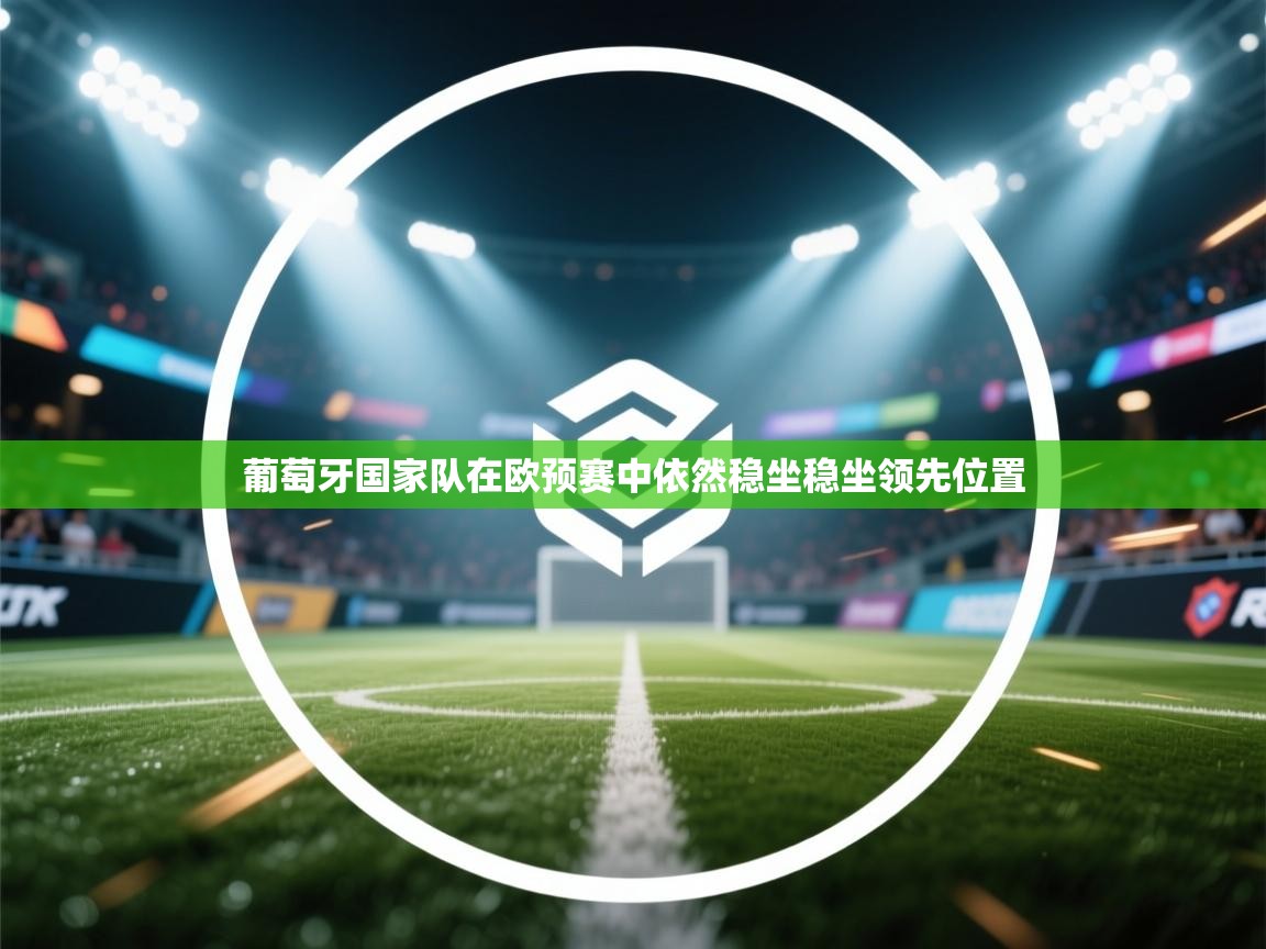 葡萄牙国家队在欧预赛中依然稳坐稳坐领先位置 第1张
